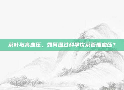 茶叶与高血压，如何通过科学饮茶管理血压？