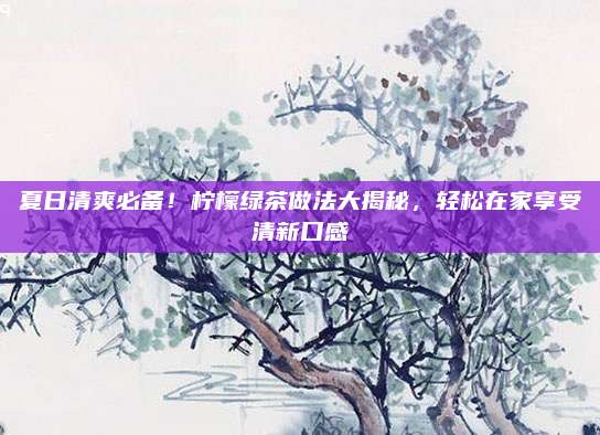 夏日清爽必备!柠檬绿茶做法大揭秘,轻松在家享受清新口感