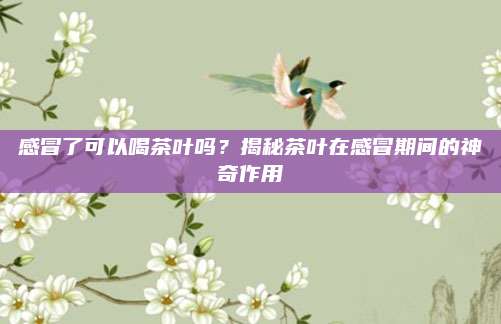 感冒了可以喝茶叶吗？揭秘茶叶在感冒期间的神奇作用