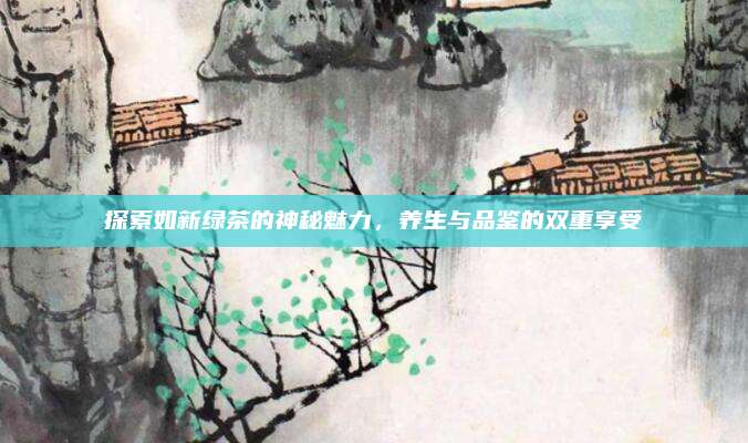 探索如新绿茶的神秘魅力，养生与品鉴的双重享受