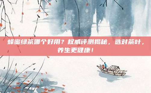 蜂蜜绿茶哪个好用？权威评测揭秘，选对茶叶，养生更健康！