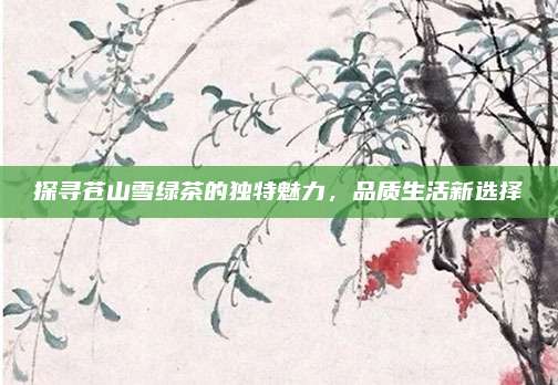 探寻苍山雪绿茶的独特魅力，品质生活新选择