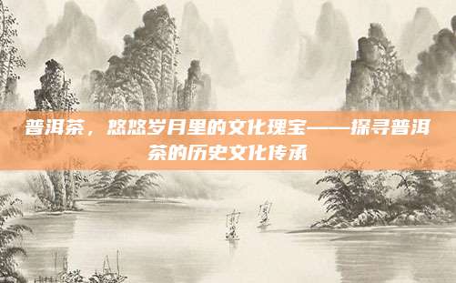 普洱茶,悠悠岁月里的文化瑰宝——探寻普洱茶的历史文化传承