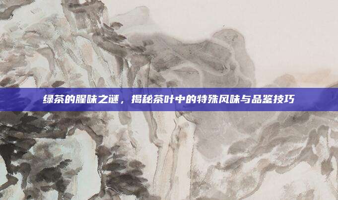 绿茶的腥味之谜，揭秘茶叶中的特殊风味与品鉴技巧