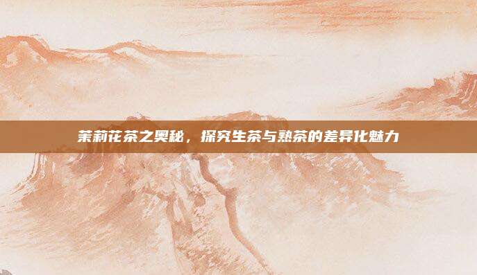 茉莉花茶之奥秘，探究生茶与熟茶的差异化魅力