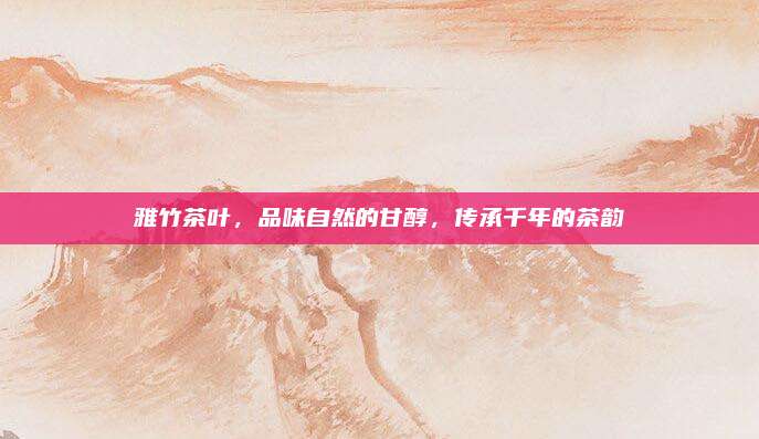 雅竹茶叶，品味自然的甘醇，传承千年的茶韵