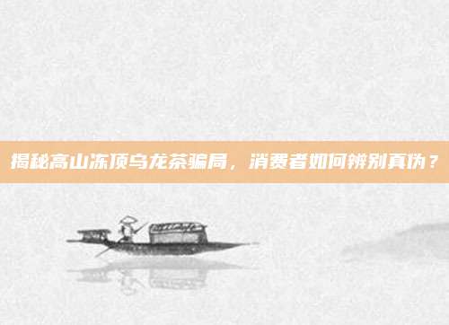 揭秘高山冻顶乌龙茶骗局，消费者如何辨别真伪？