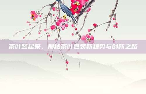 茶叶竖起来，揭秘茶叶包装新趋势与创新之路