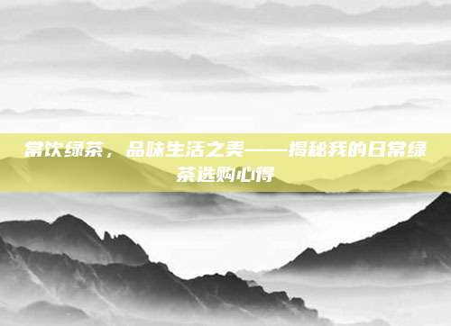 常饮绿茶，品味生活之美——揭秘我的日常绿茶选购心得