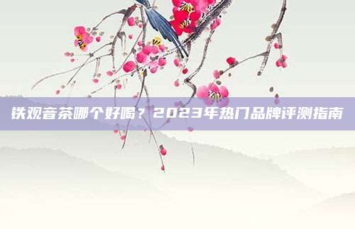 铁观音茶哪个好喝？2023年热门品牌评测指南
