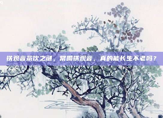 铁观音茶饮之谜,常喝铁观音,真的能长生不老吗?