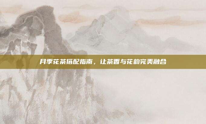月季花茶搭配指南，让茶香与花韵完美融合