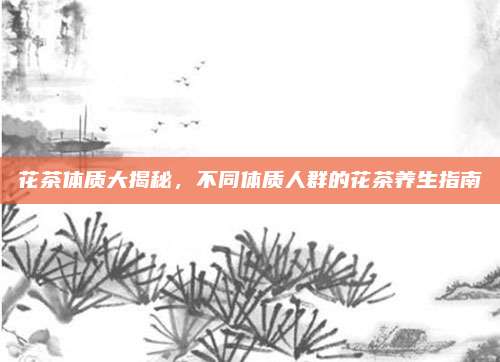 花茶体质大揭秘，不同体质人群的花茶养生指南