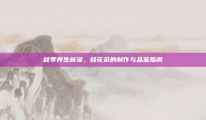 秋季养生新宠，桂花茶的制作与品鉴指南
