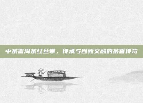 中茶普洱茶红丝带，传承与创新交融的茶香传奇