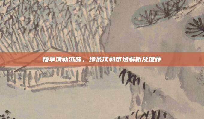 畅享清新滋味，绿茶饮料市场解析及推荐