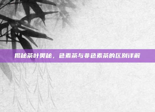 揭秘茶叶奥秘，色素茶与非色素茶的区别详解