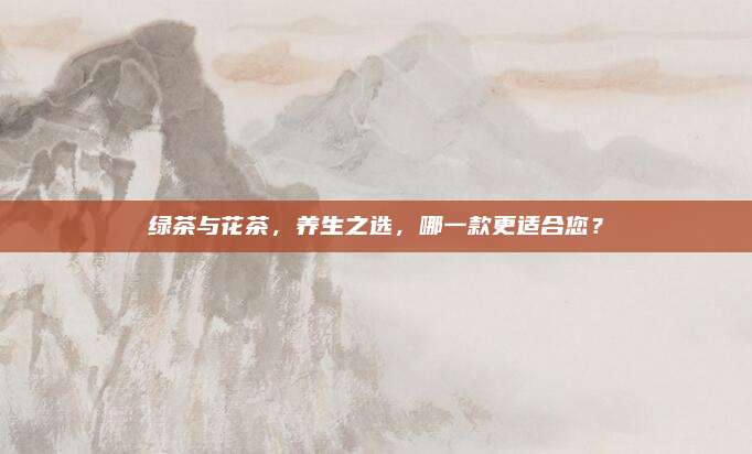 绿茶与花茶，养生之选，哪一款更适合您？
