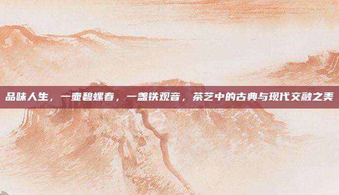 品味人生，一壶碧螺春，一盏铁观音，茶艺中的古典与现代交融之美
