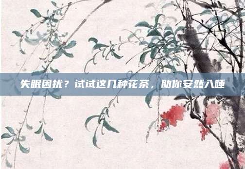 失眠困扰？试试这几种花茶，助你安然入睡