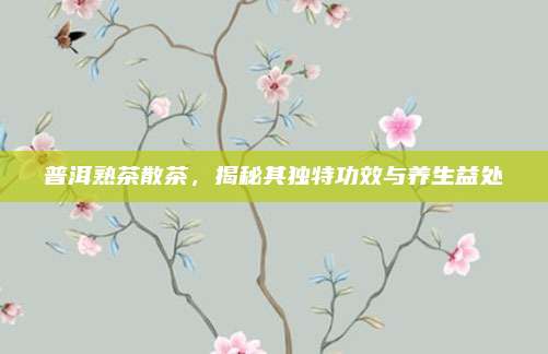 普洱熟茶散茶,揭秘其独特功效与养生益处