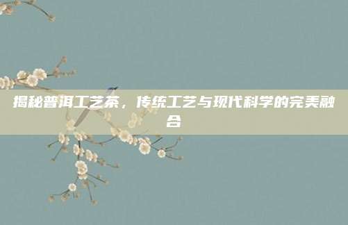 揭秘普洱工艺茶，传统工艺与现代科学的完美融合