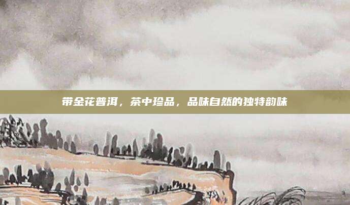 带金花普洱，茶中珍品，品味自然的独特韵味