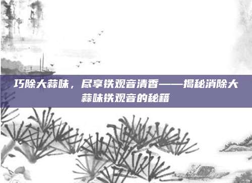 巧除大蒜味，尽享铁观音清香——揭秘消除大蒜味铁观音的秘籍
