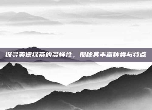 探寻英德绿茶的多样性，揭秘其丰富种类与特点