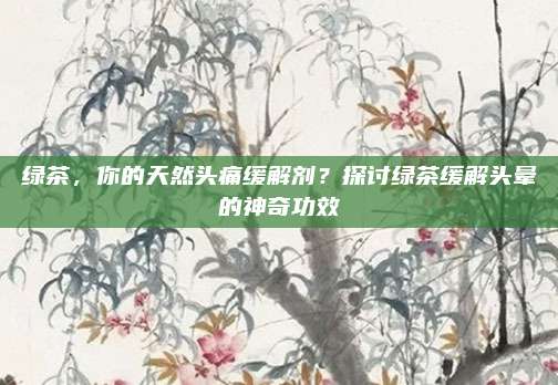 绿茶，你的天然头痛缓解剂？探讨绿茶缓解头晕的神奇功效