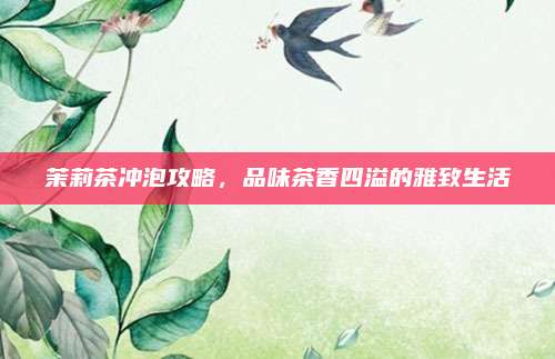茉莉茶冲泡攻略，品味茶香四溢的雅致生活