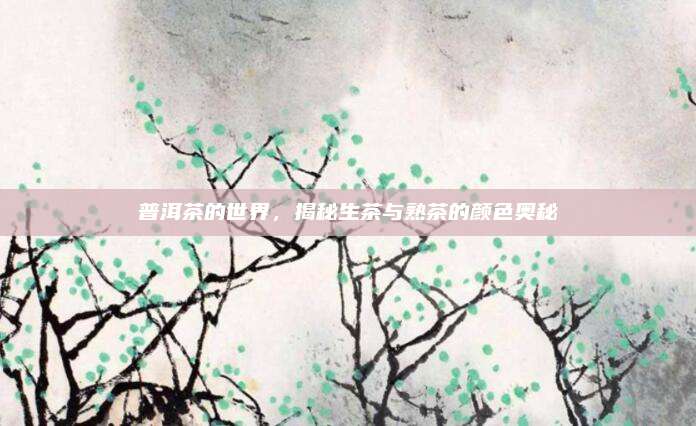 普洱茶的世界，揭秘生茶与熟茶的颜色奥秘