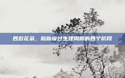 四款花茶，陪你度过生理周期的四个阶段