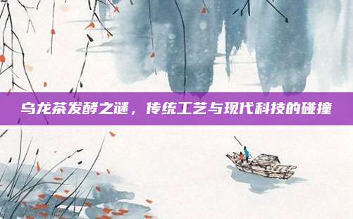 乌龙茶发酵之谜，传统工艺与现代科技的碰撞
