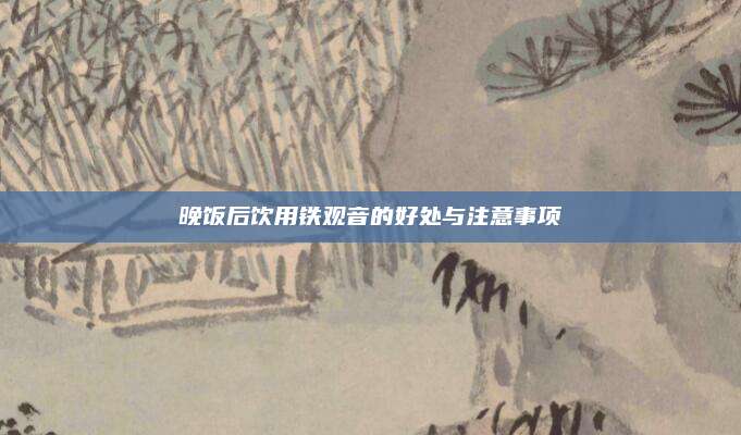晚饭后饮用铁观音的好处与注意事项