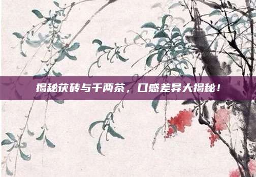 揭秘茯砖与千两茶，口感差异大揭秘！