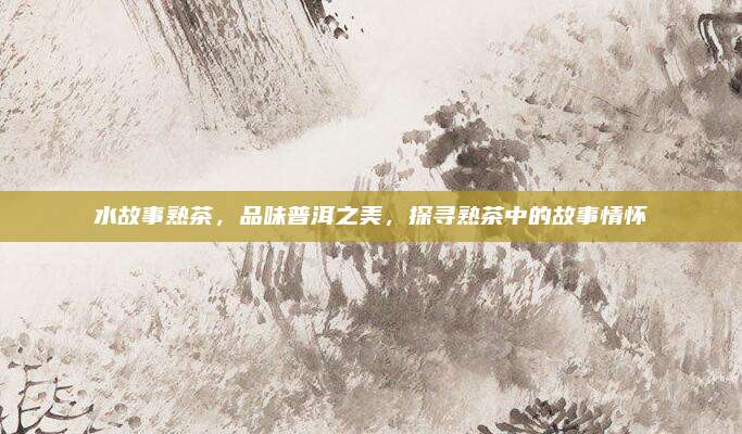 水故事熟茶，品味普洱之美，探寻熟茶中的故事情怀