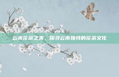 云南花茶之美，探寻云南独特的花茶文化