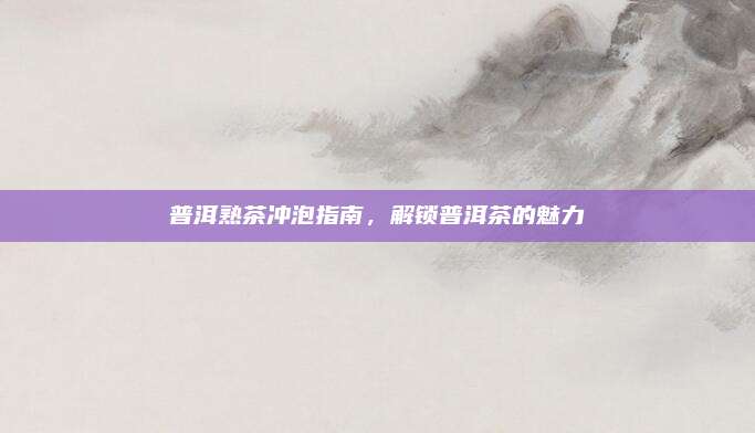 普洱熟茶冲泡指南，解锁普洱茶的魅力