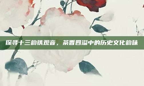 探寻十三韵铁观音，茶香四溢中的历史文化韵味