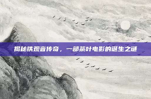 揭秘铁观音传奇，一部茶叶电影的诞生之谜