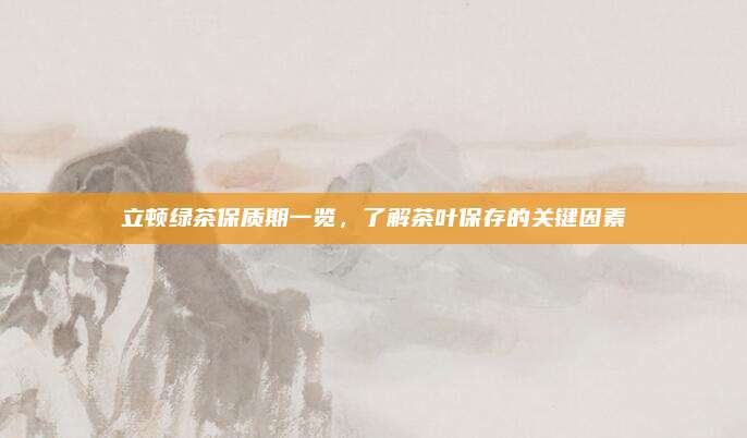 立顿绿茶保质期一览，了解茶叶保存的关键因素