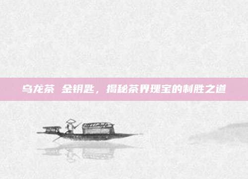 乌龙茶 金钥匙，揭秘茶界瑰宝的制胜之道