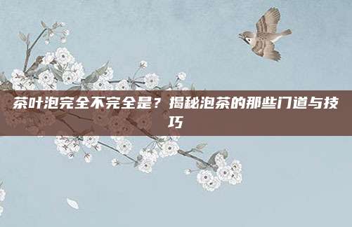 茶叶泡完全不完全是？揭秘泡茶的那些门道与技巧