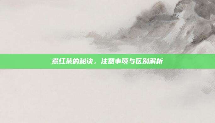 煮红茶的秘诀，注意事项与区别解析