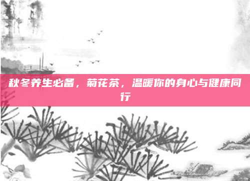 秋冬养生必备，菊花茶，温暖你的身心与健康同行