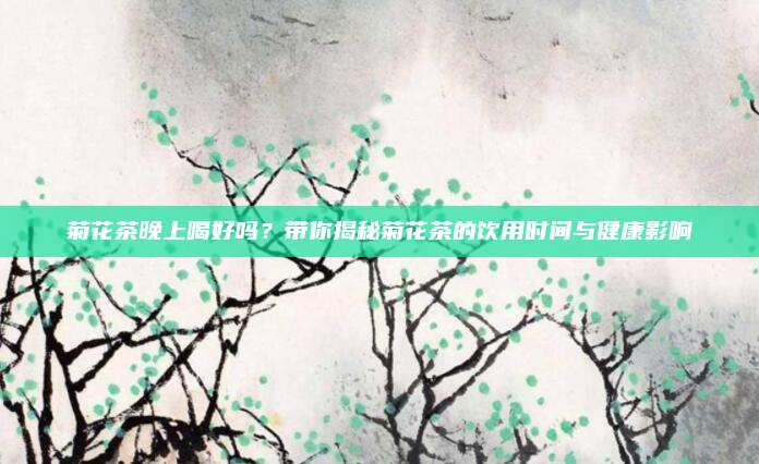 菊花茶晚上喝好吗？带你揭秘菊花茶的饮用时间与健康影响