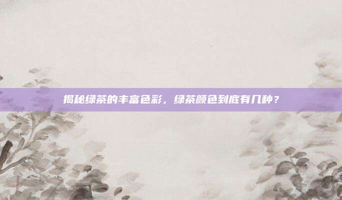 揭秘绿茶的丰富色彩，绿茶颜色到底有几种？
