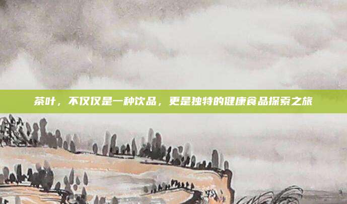 茶叶，不仅仅是一种饮品，更是独特的健康食品探索之旅