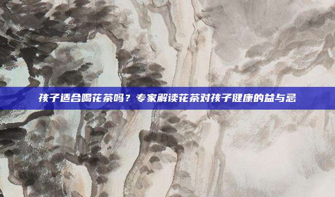 孩子适合喝花茶吗？专家解读花茶对孩子健康的益与忌